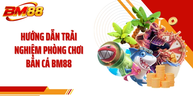 Hướng dẫn trải nghiệm phòng chơi bắn cá BM88