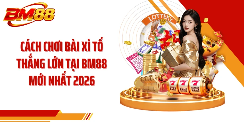 Cách Chơi Bài Xì Tố Thắng Lớn Tại BM88 Mới Nhất 2026
