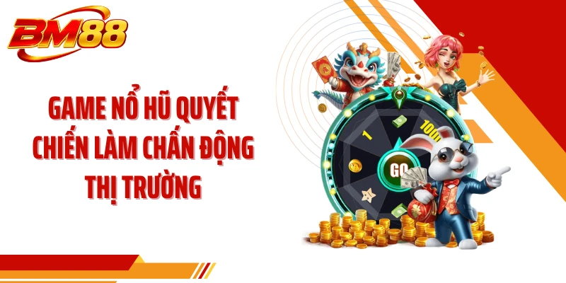 Game nổ hũ quyết chiến làm chấn động thị trường