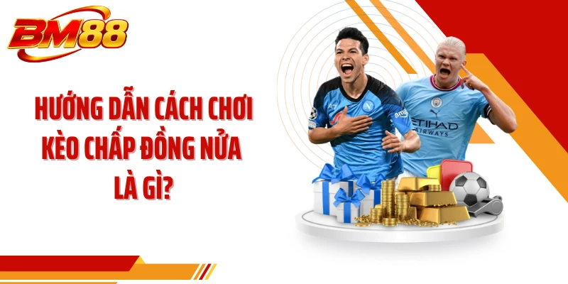 Hướng dẫn cách chơi kèo chấp đồng nửa là gì?