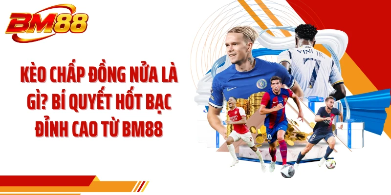 Kèo Chấp Đồng Nửa Là Gì? Bí Quyết Hốt Bạc Đỉnh Cao Từ BM88