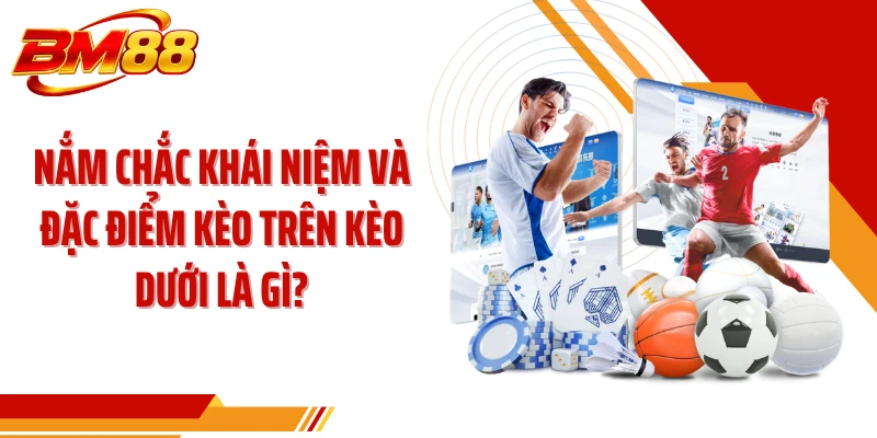 Nắm chắc khái niệm và đặc điểm kèo trên kèo dưới là gì?